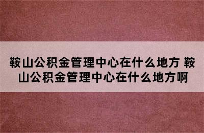 鞍山公积金管理中心在什么地方 鞍山公积金管理中心在什么地方啊